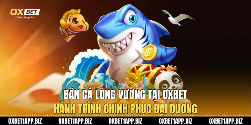 Bắn Cá Long Vương Tại Oxbet: Hành Trình Chinh Phục Đại Dương