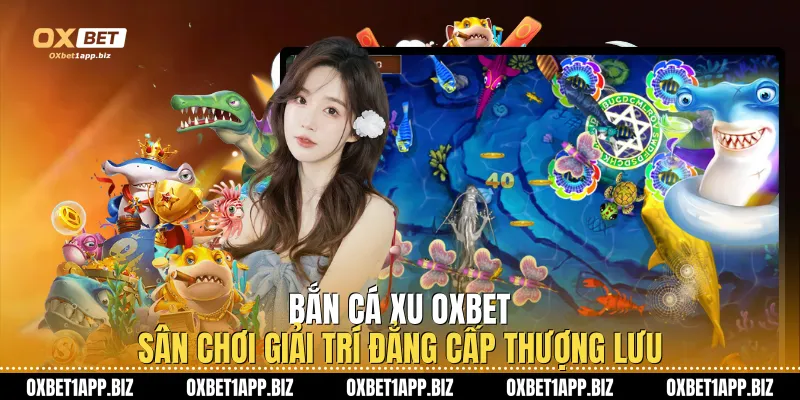 Bắn Cá Xu Oxbet Sân Chơi Giải Trí Đẳng Cấp Thượng Lưu